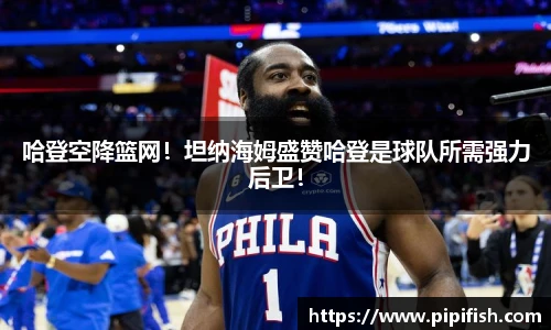 哈登空降篮网！坦纳海姆盛赞哈登是球队所需强力后卫！