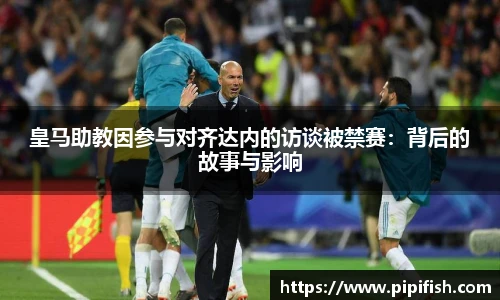 皇马助教因参与对齐达内的访谈被禁赛：背后的故事与影响
