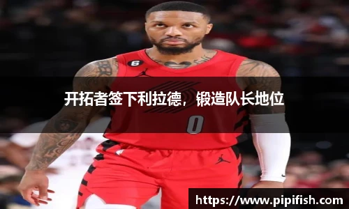 开拓者签下利拉德，锻造队长地位