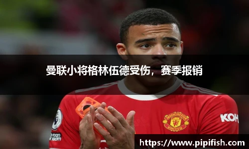 曼联小将格林伍德受伤，赛季报销