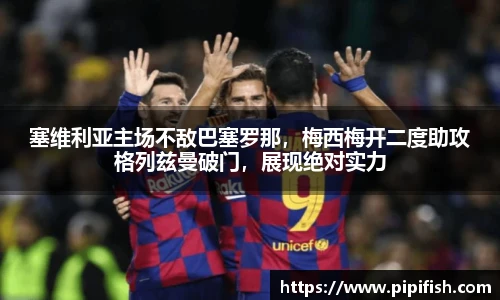塞维利亚主场不敌巴塞罗那，梅西梅开二度助攻格列兹曼破门，展现绝对实力