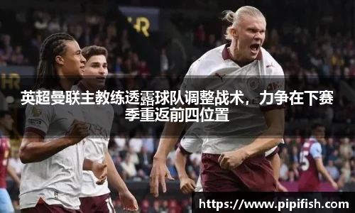 英超曼联主教练透露球队调整战术，力争在下赛季重返前四位置