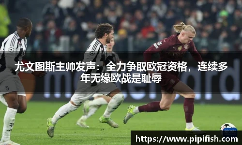 尤文图斯主帅发声：全力争取欧冠资格，连续多年无缘欧战是耻辱