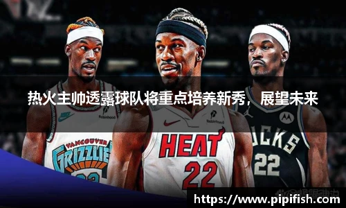 热火主帅透露球队将重点培养新秀，展望未来