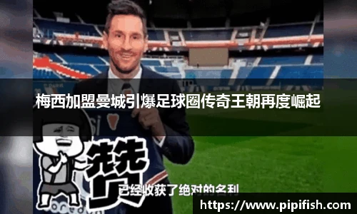 梅西加盟曼城引爆足球圈传奇王朝再度崛起