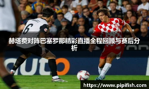 赫塔费对阵巴塞罗那精彩直播全程回顾与赛后分析