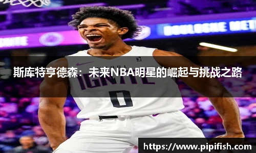 斯库特亨德森：未来NBA明星的崛起与挑战之路