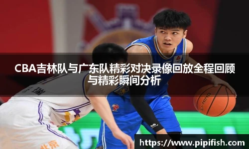 CBA吉林队与广东队精彩对决录像回放全程回顾与精彩瞬间分析