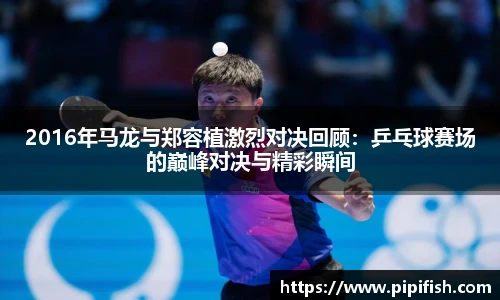 2016年马龙与郑容植激烈对决回顾：乒乓球赛场的巅峰对决与精彩瞬间