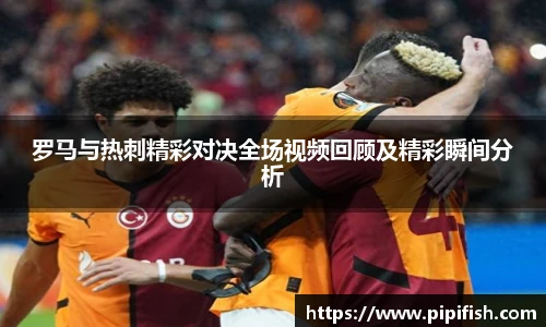 罗马与热刺精彩对决全场视频回顾及精彩瞬间分析