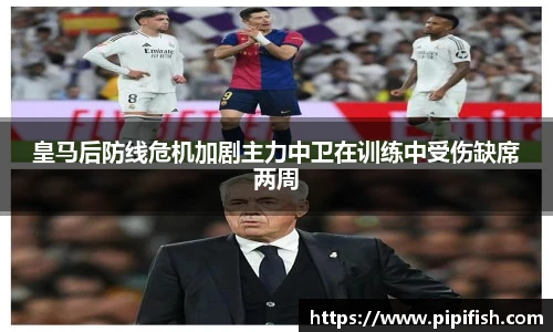 皇马后防线危机加剧主力中卫在训练中受伤缺席两周