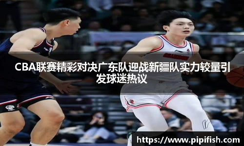 CBA联赛精彩对决广东队迎战新疆队实力较量引发球迷热议