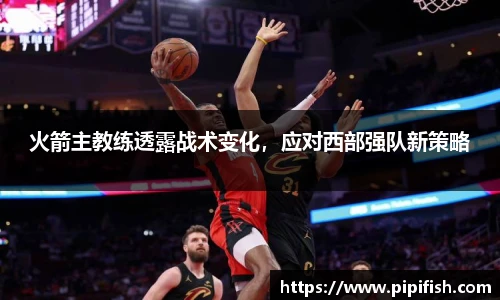 火箭主教练透露战术变化，应对西部强队新策略